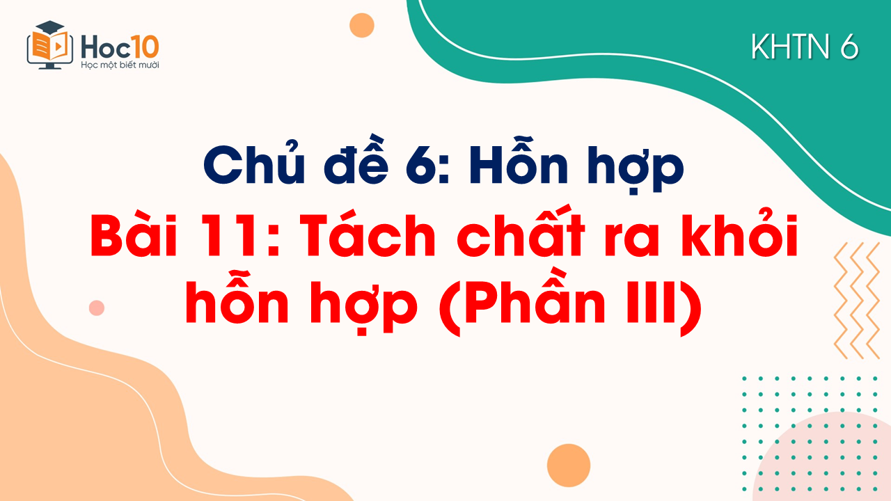 Bài 11. Tách chất ra khỏi hỗn hợp (Phần III)