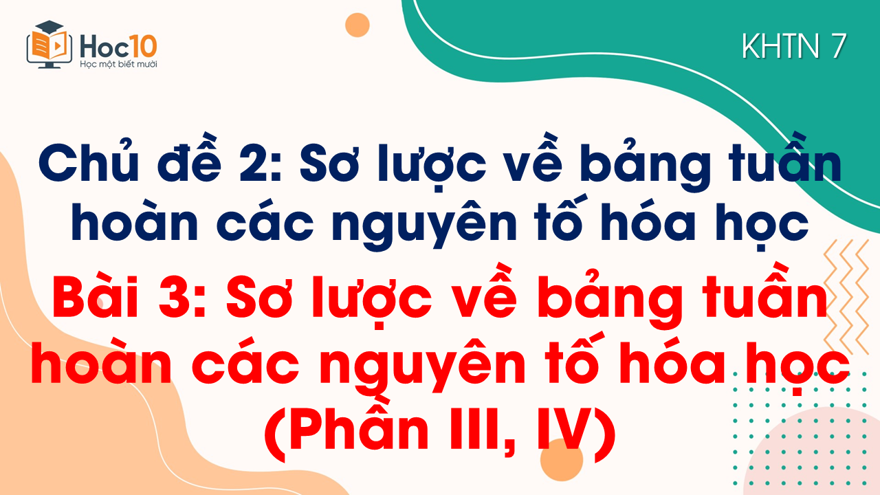 Bài 3. Sơ lược về bảng tuần hoàn các nguyên tố hóa học (Phần III, IV)