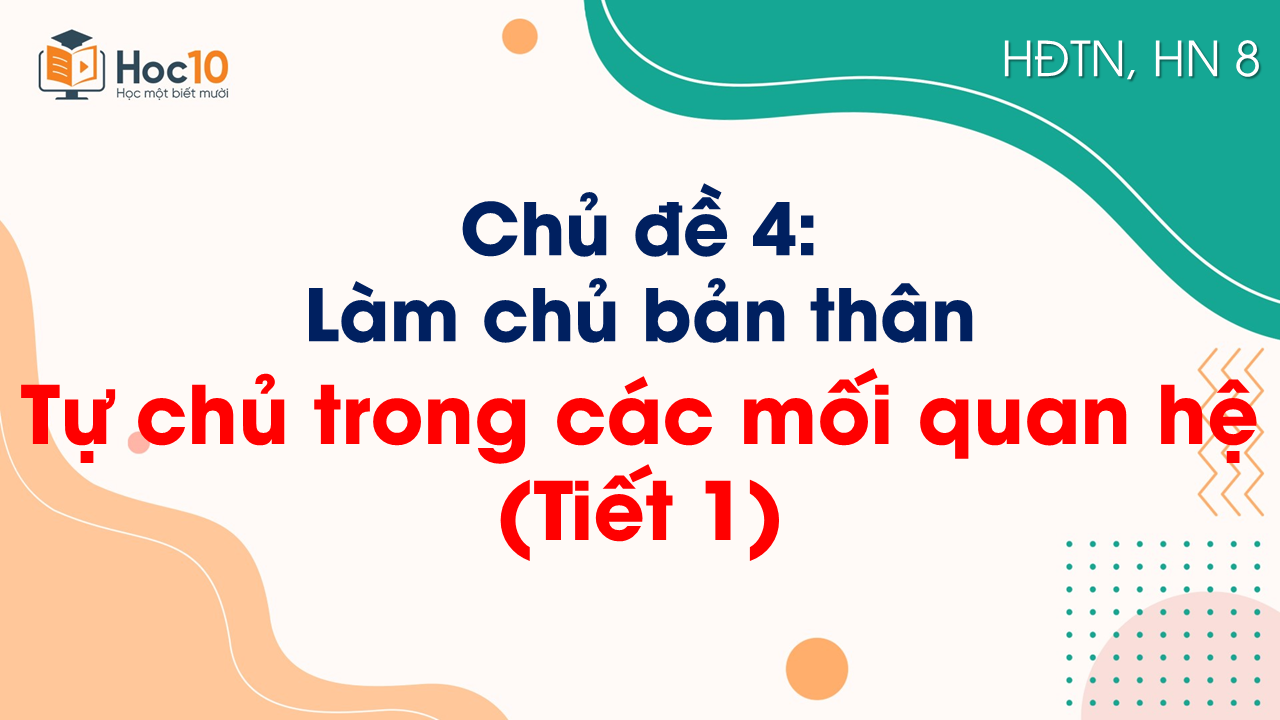 Chủ đề 4_Tự chủ trong các mối quan hệ (Tiết 1)