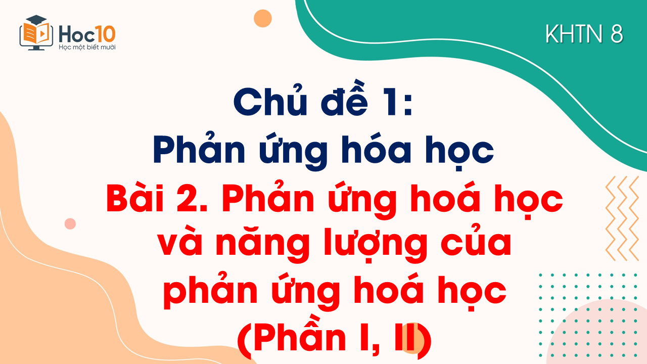 Bài 2. Phản ứng hoá học và năng lượng của phản ứng hoá học (Phần I, II)