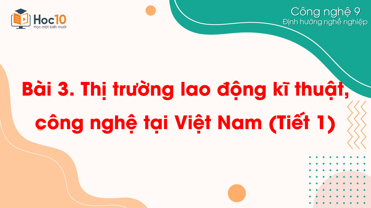 ĐHNN - Bài 3. Thị trường lao động kĩ thuật, công nghệ tại Việt Nam (Tiết 1)