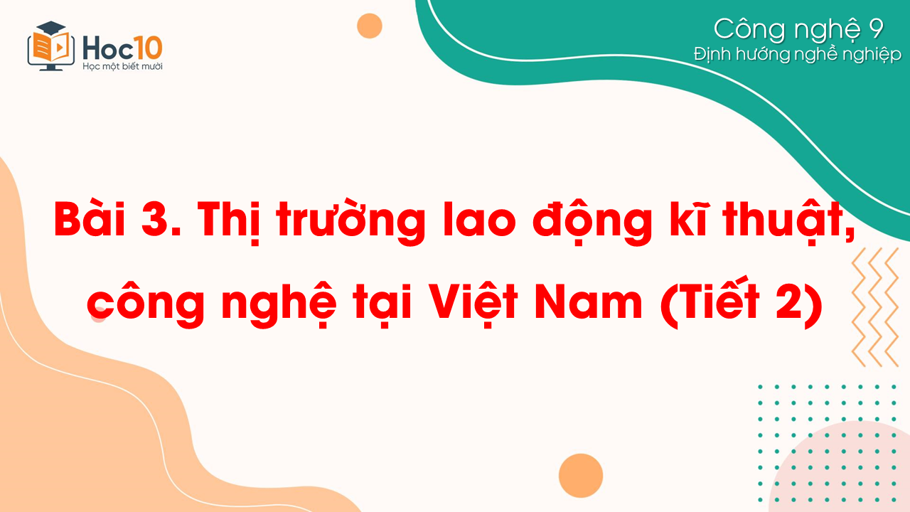 ĐHNN - Bài 3. Thị trường lao động kĩ thuật, công nghệ tại Việt Nam (Tiết 2)