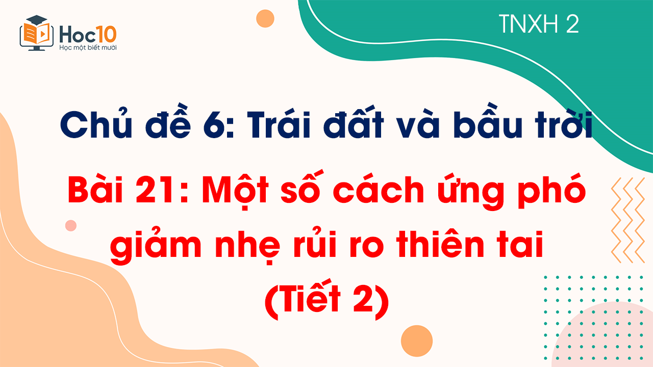 Chủ đề 6 - Bài 21: Một số cách ứng phó giảm nhẹ rủi ro thiên tai - Tiết 2