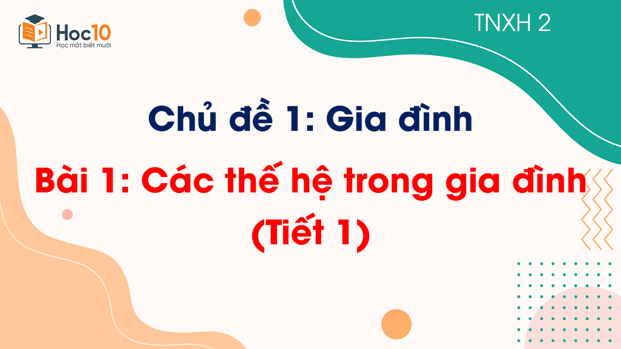 Chủ đề 1 - Bài 1: Các thế hệ trong gia đình - Tiết 1