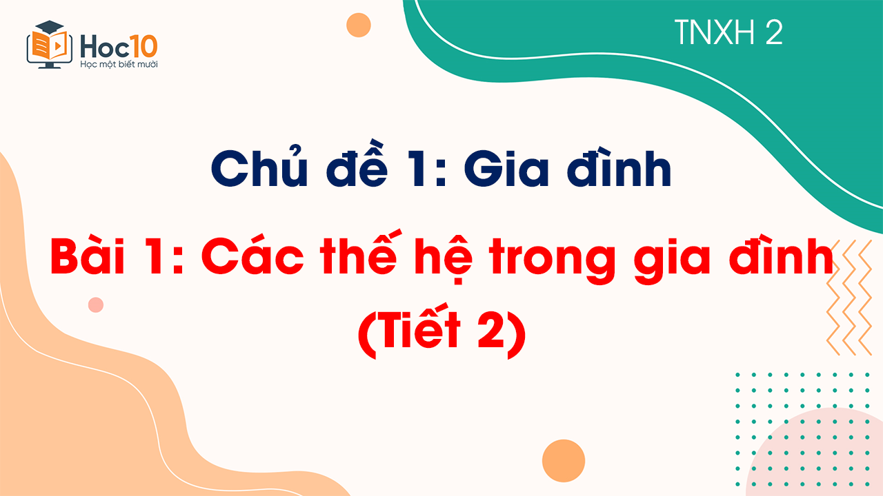 Chủ đề 1 - Bài 1: Các thế hệ trong gia đình - Tiết 2