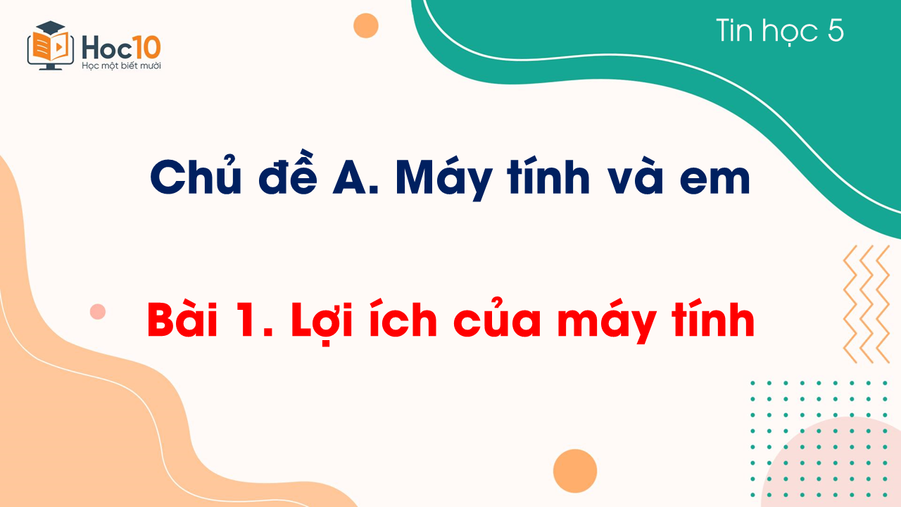 Chủ đề A - Bài 1. Lợi ích của máy tính