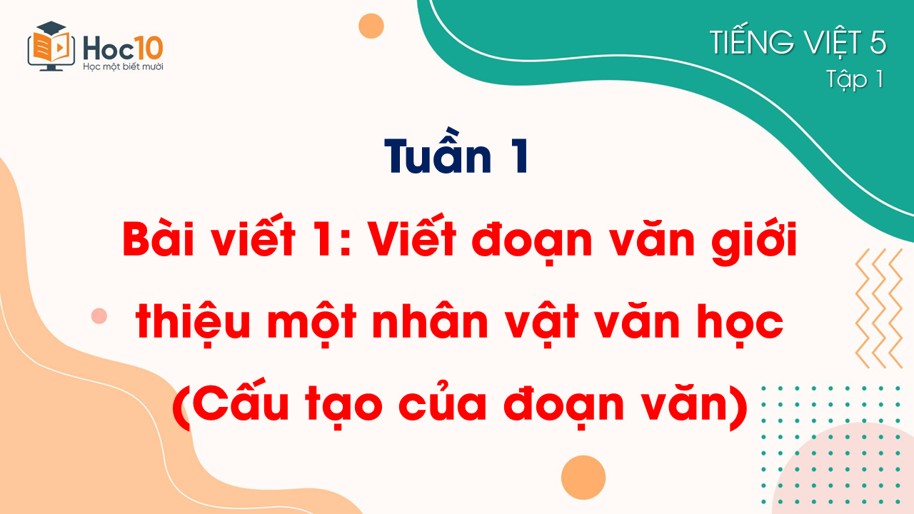Tuần 1_Bài viết 1. Viết đoạn văn giới thiệu một nhân vật văn học (Cấu tạo của đoạn văn)
