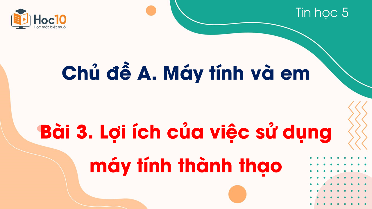 Chủ đề A - Bài 3. Lợi ích của việc sử dụng máy tính thành thạo