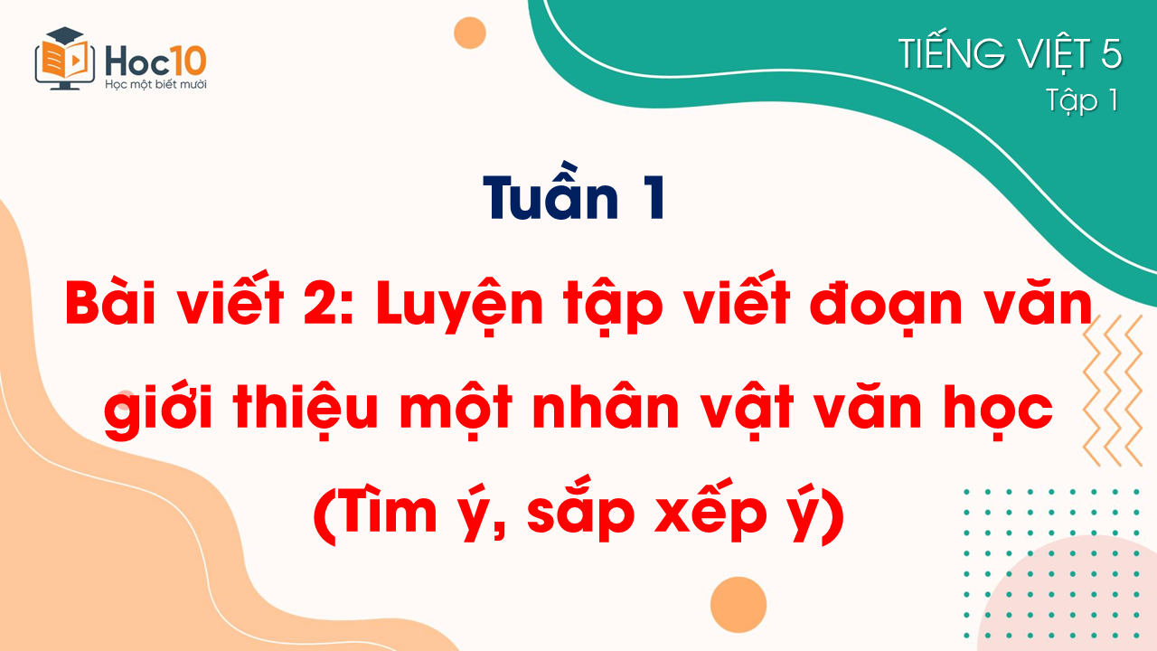 Tuần 1_Bài viết 2. Luyện tập viết đoạn văn giới thiệu một nhân vật văn học (Tìm ý, sắp xếp ý)
