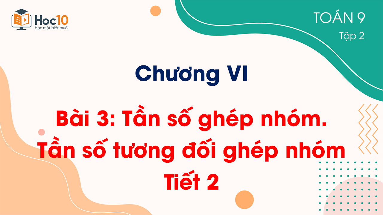 Chương VI - Bài 3: Tần số ghép nhóm. Tần số tương đối ghép nhóm - Tiết 2