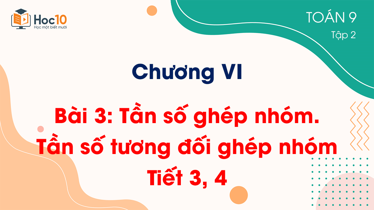 Chương VI - Bài 3: Tần số ghép nhóm. Tần số tương đối ghép nhóm - Tiết 3, 4