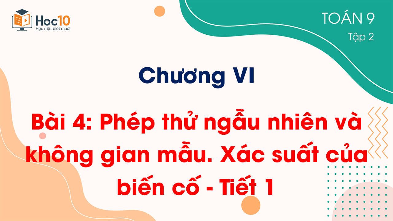 Chương VI - Bài 4: Phép thử ngẫu nhiên và không gian mẫu. Xác suất của biến cố - Tiết 1