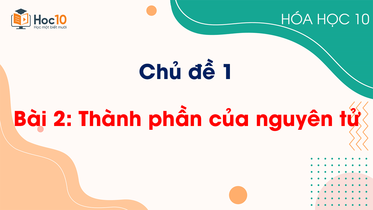 Chủ đề 1 - Bài 2: Thành phần của nguyên tử