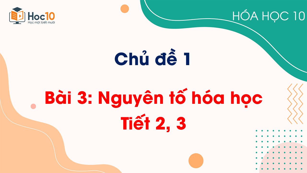 Chủ đề 1 - Bài 3: Nguyên tố hóa học - Tiết 2, 3