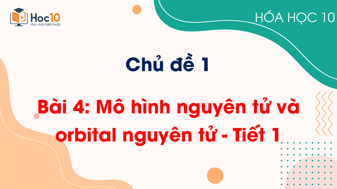 Chủ đề 1 - Bài 4: Mô hình nguyên tử và orbital nguyên tử - Tiết 1