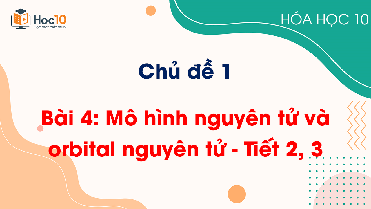Chủ đề 1 - Bài 4: Mô hình nguyên tử và orbital nguyên tử - Tiết 2, 3