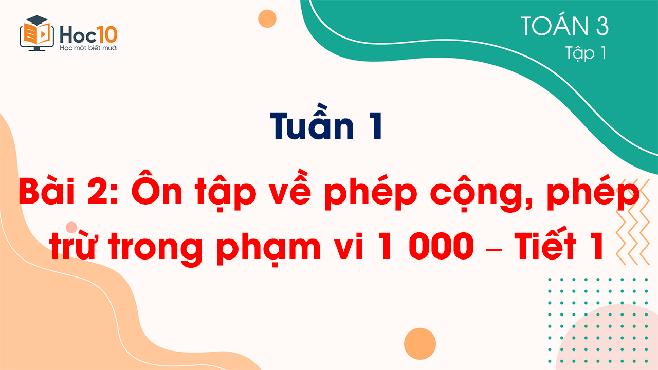 Tuàn 1 - Bài 2: Ôn tập về phép cộng, phép trừ trong phạm vi 1 000 – Tiết 1