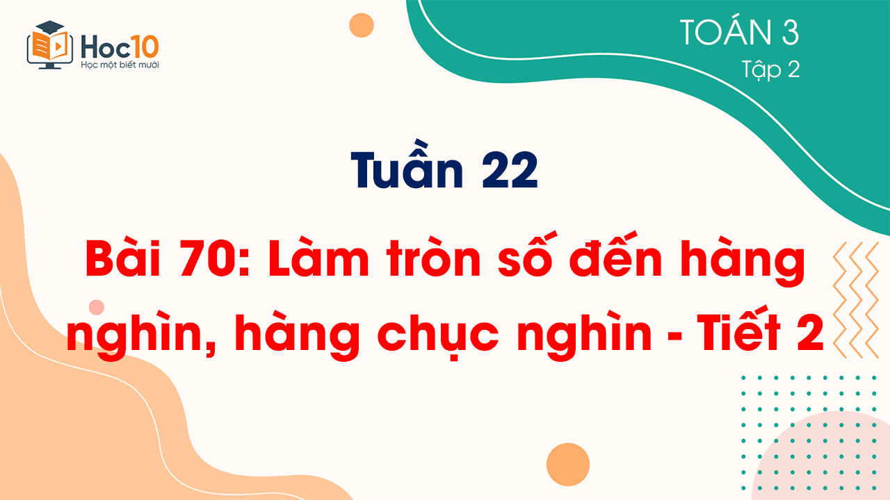 Tuần 22 - Bài 70: Làm tròn số đến hàng nghìn, hàng chục nghìn - Tiết 2