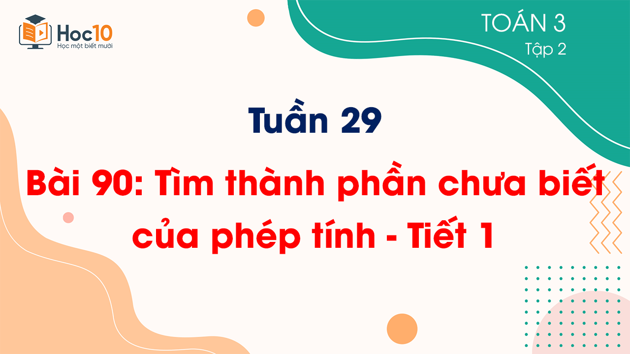 Tuần 29 - Bài 90: Tìm thành phần chưa biết của phép tính - Tiết 1