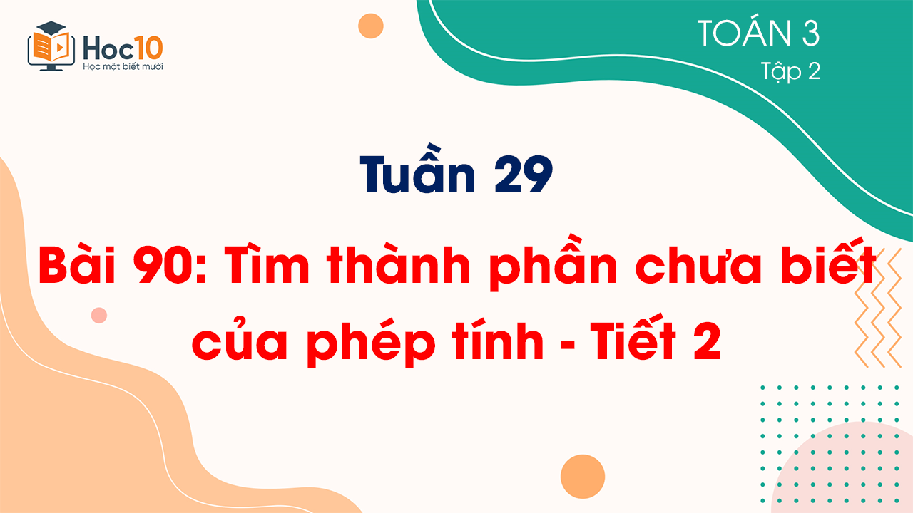 Tuần 29 - Bài 90: Tìm thành phần chưa biết của phép tính - Tiết 2